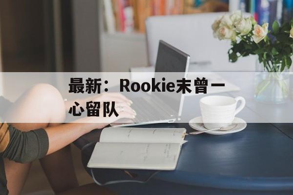 最新：Rookie末曾一心留队的简单介绍|FG游乐城