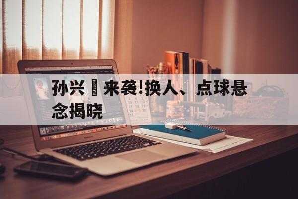 孙兴慜来袭!换人、点球悬念揭晓的简单介绍|FG游戏城